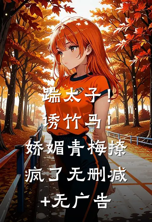 踹太子！诱竹马！娇媚青梅撩疯了无删减+无广告