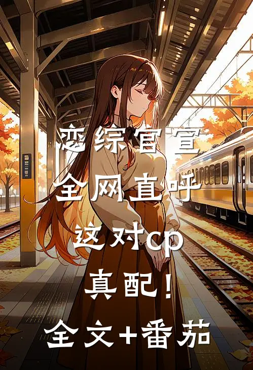 恋综官宣，全网直呼这对cp真配！全文+番茄