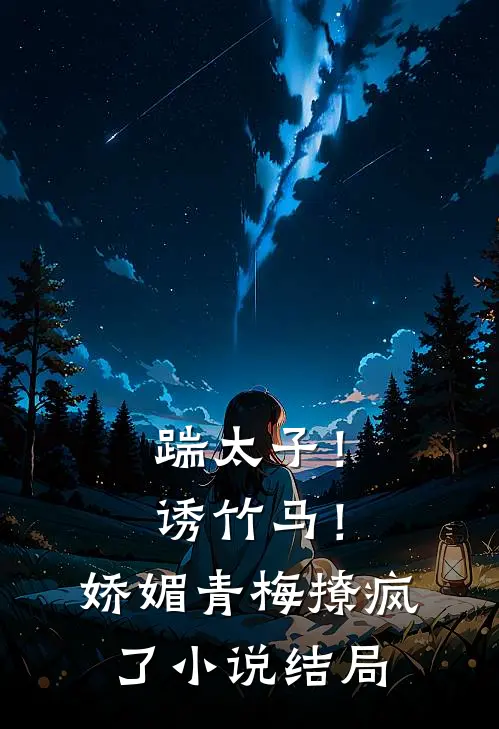 踹太子！诱竹马！娇媚青梅撩疯了小说结局
