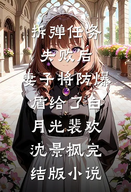 拆弹任务失败后，妻子将防爆盾给了白月光裴欢沈景枫完结版小说