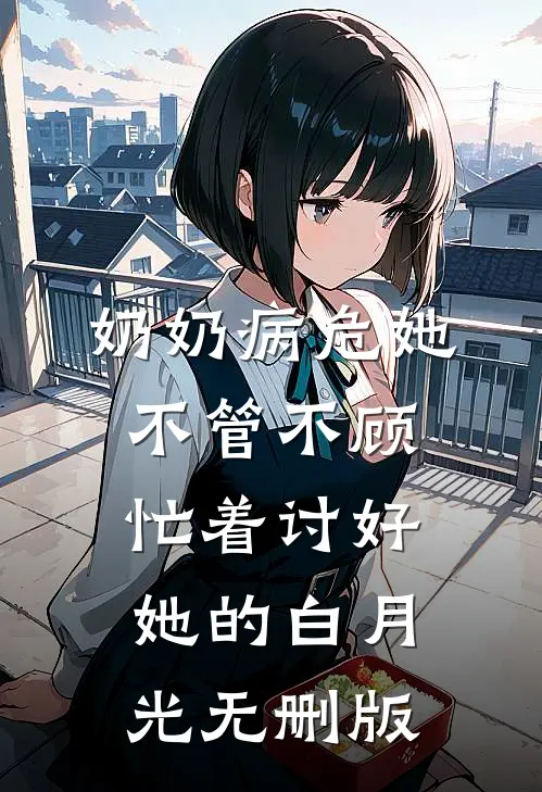 奶奶病危她不管不顾，忙着讨好她的白月光无删版