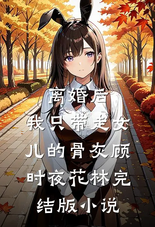 离婚后，我只带走女儿的骨灰顾时夜花林完结版小说