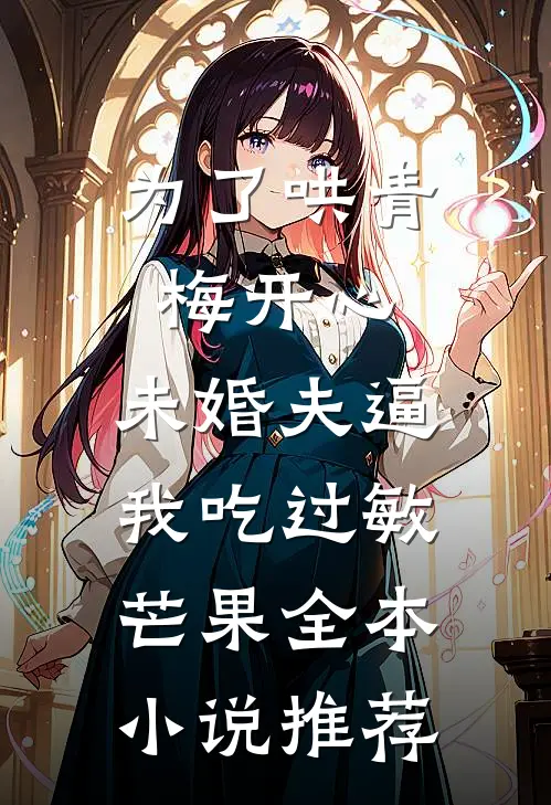 为了哄青梅开心，未婚夫逼我吃过敏芒果全本小说推荐