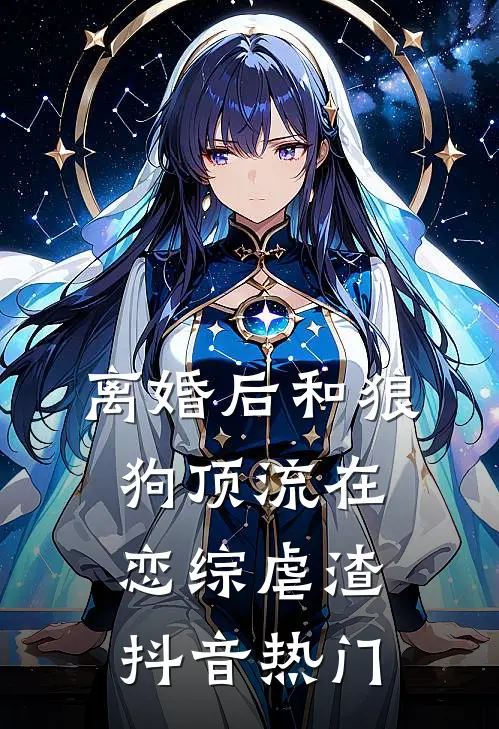离婚后和狼狗顶流在恋综虐渣抖音热门