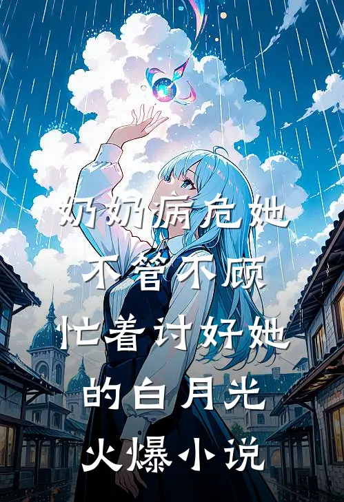 奶奶病危她不管不顾，忙着讨好她的白月光火爆小说