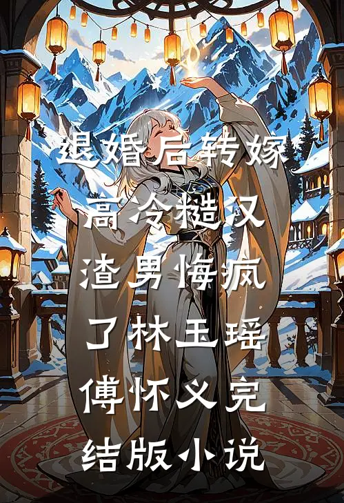 退婚后转嫁高冷糙汉，渣男悔疯了林玉瑶傅怀义完结版小说