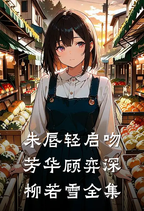 朱唇轻启吻芳华顾弈深柳若雪全集