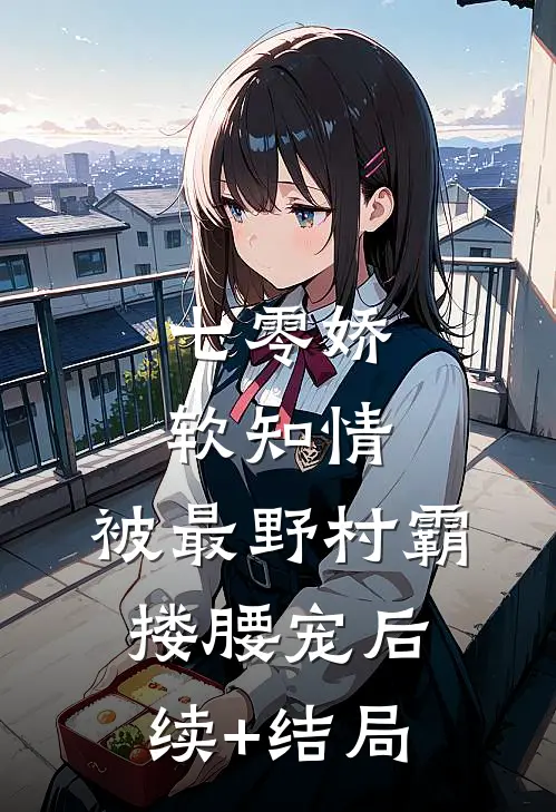 七零娇软知情，被最野村霸搂腰宠后续+结局
