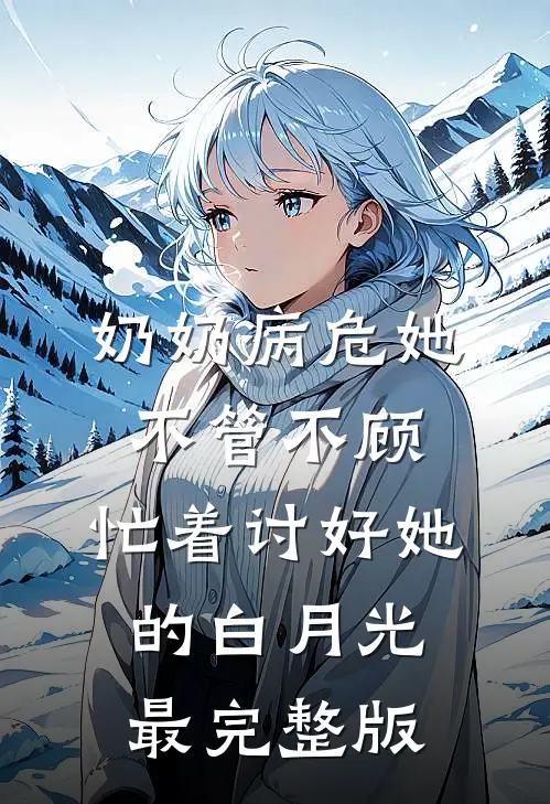 奶奶病危她不管不顾，忙着讨好她的白月光最完整版