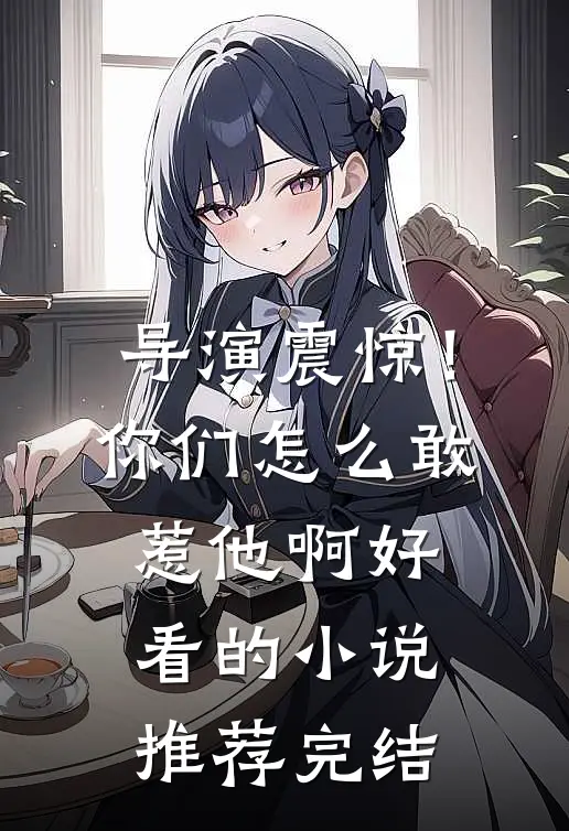 导演震惊！你们怎么敢惹他啊好看的小说推荐完结