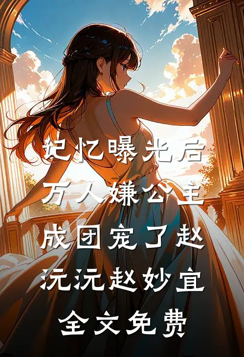 记忆曝光后，万人嫌公主成团宠了赵沅沅赵妙宜全文免费
