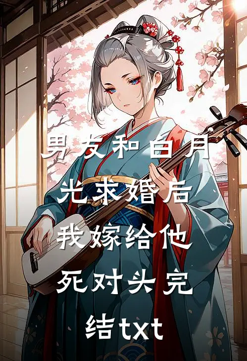男友和白月光求婚后，我嫁给他死对头完结txt