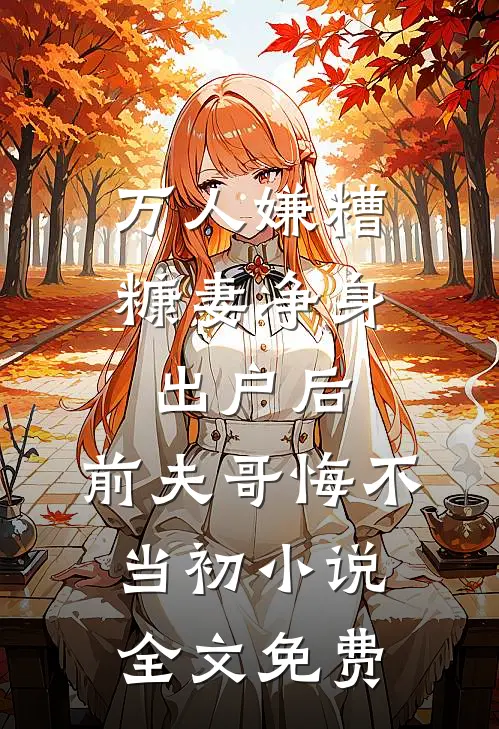 万人嫌糟糠妻净身出户后，前夫哥悔不当初小说全文免费
