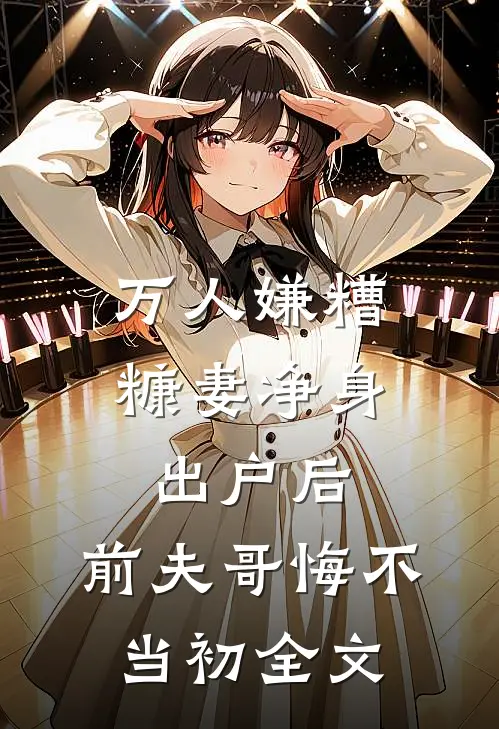 万人嫌糟糠妻净身出户后，前夫哥悔不当初全文