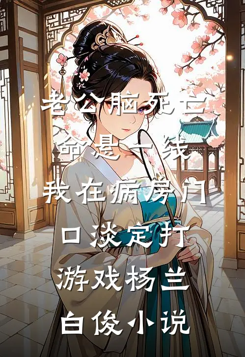 老公脑死亡命悬一线，我在病房门口淡定打游戏杨兰白俊小说