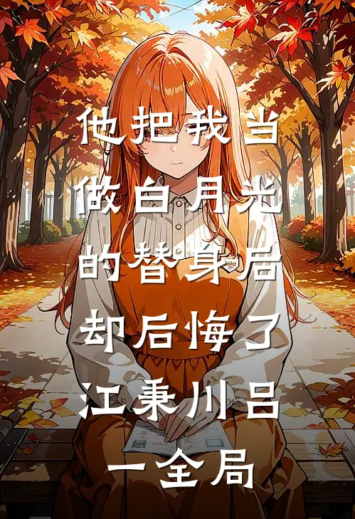 他把我当做白月光的替身后，却后悔了江秉川吕一全局