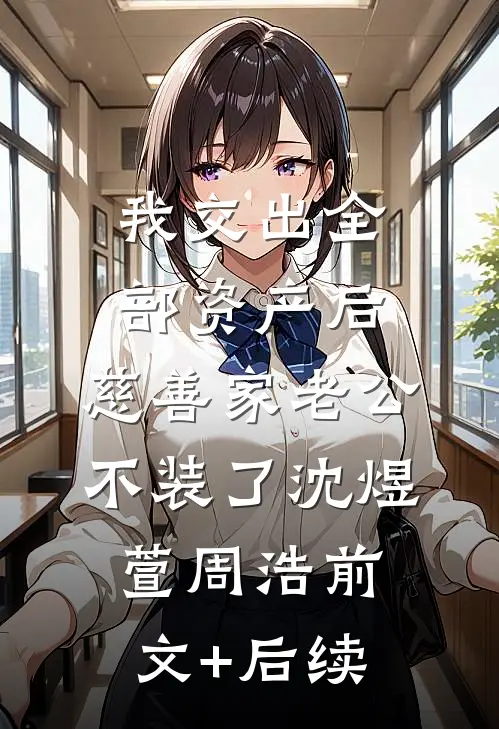 我交出全部资产后，慈善家老公不装了沈煜萱周浩前文+后续