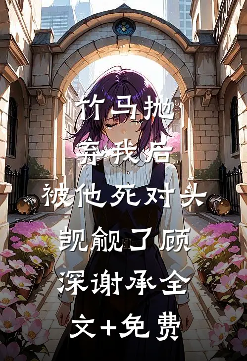 竹马抛弃我后，被他死对头觊觎了顾深谢承全文+免费