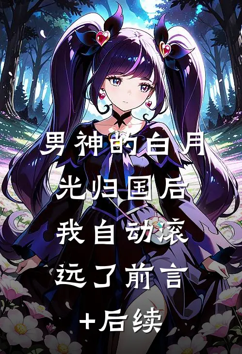 男神的白月光归国后，我自动滚远了前言+后续