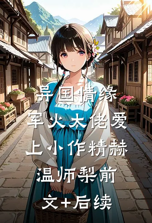异国情缘：军火大佬爱上小作精赫温师梨前文+后续