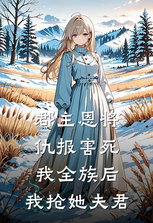 郡主恩将仇报害死我全族后，我抢她夫君