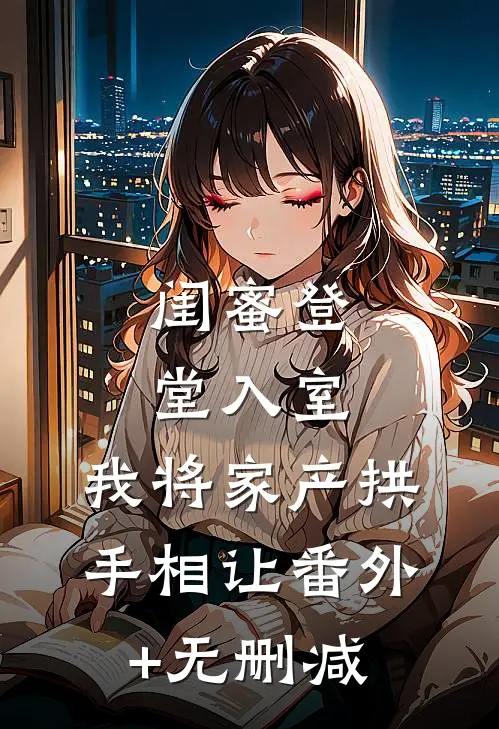闺蜜登堂入室，我将家产拱手相让番外+无删减