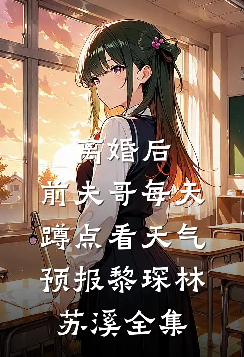 离婚后，前夫哥每天蹲点看天气预报黎琛林苏溪全集