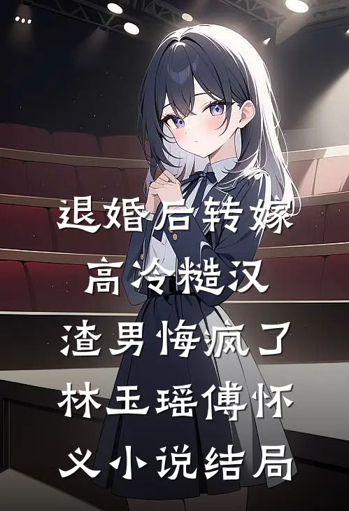 退婚后转嫁高冷糙汉，渣男悔疯了林玉瑶傅怀义小说结局