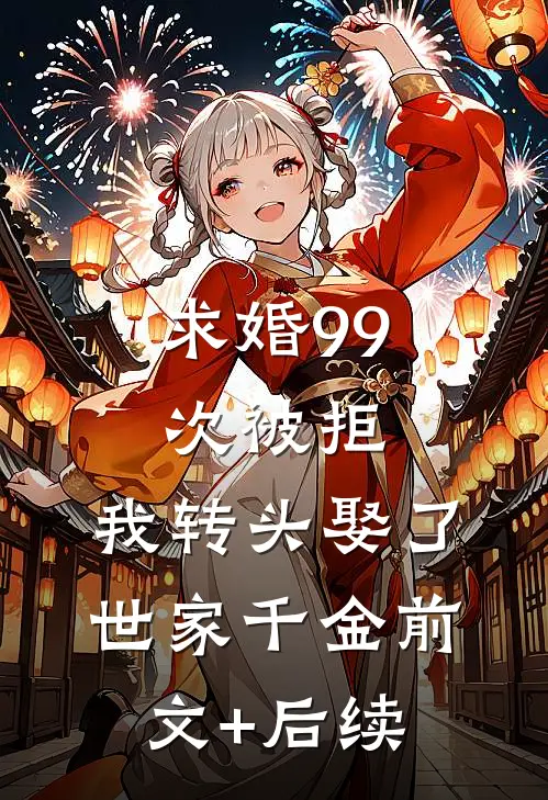 求婚99次被拒，我转头娶了世家千金前文+后续