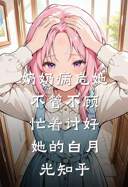 奶奶病危她不管不顾，忙着讨好她的白月光知乎