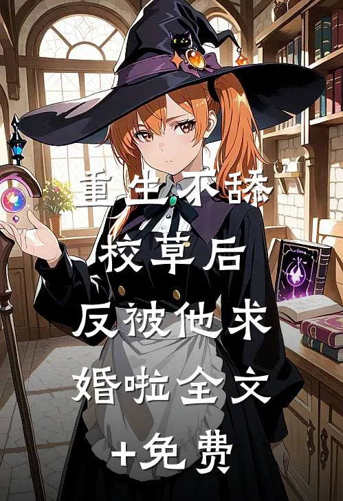 重生不舔校草后，反被他求婚啦全文+免费