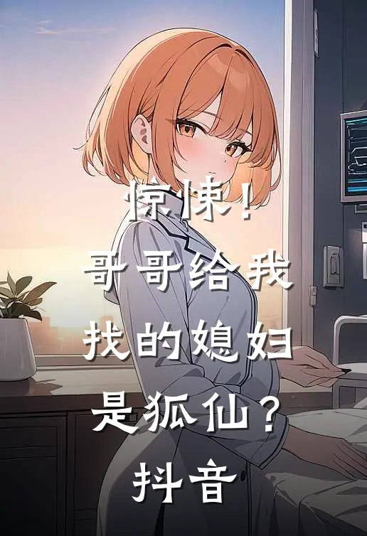 惊悚！哥哥给我找的媳妇是狐仙？抖音