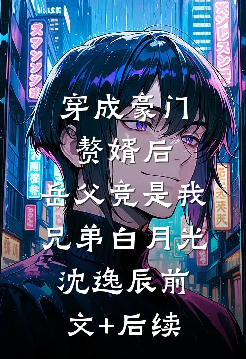 穿成豪门赘婿后，岳父竟是我兄弟白月光沈逸辰前文+后续