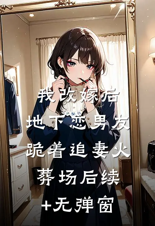 我改嫁后，地下恋男友跪着追妻火葬场后续+无弹窗