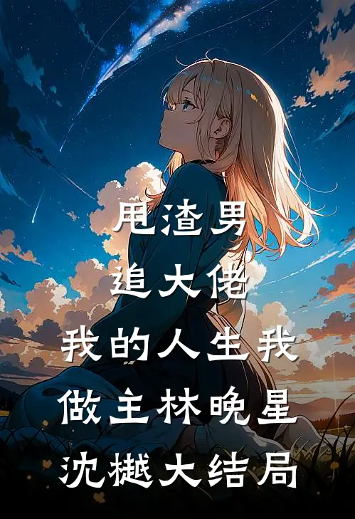 甩渣男，追大佬，我的人生我做主林晚星沈樾大结局