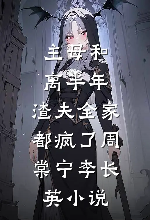 主母和离半年，渣夫全家都疯了周棠宁李长英小说