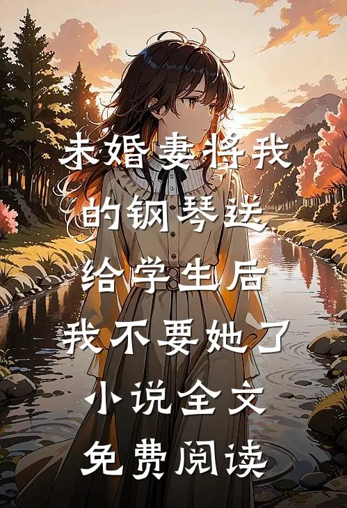 未婚妻将我的钢琴送给学生后，我不要她了小说全文免费阅读