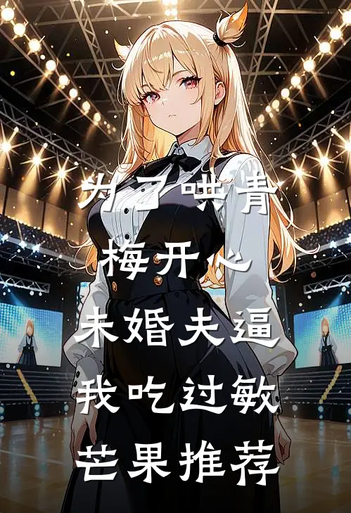 为了哄青梅开心，未婚夫逼我吃过敏芒果推荐