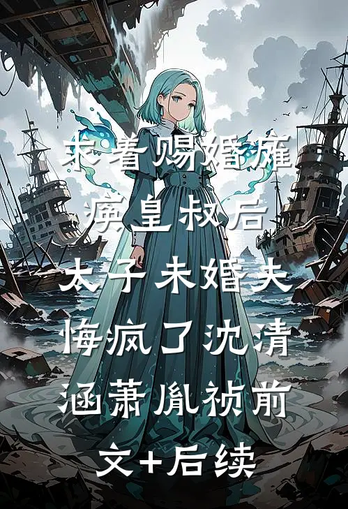 求着赐婚瘫痪皇叔后，太子未婚夫悔疯了沈清涵萧胤祯前文+后续
