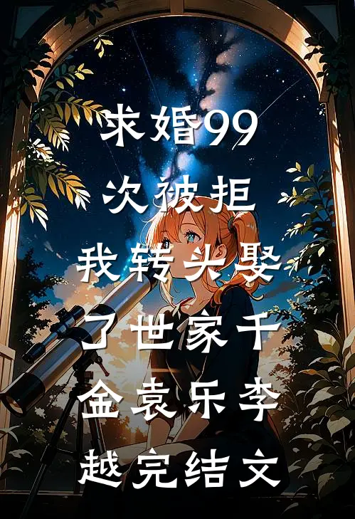 求婚99次被拒，我转头娶了世家千金袁乐李越完结文