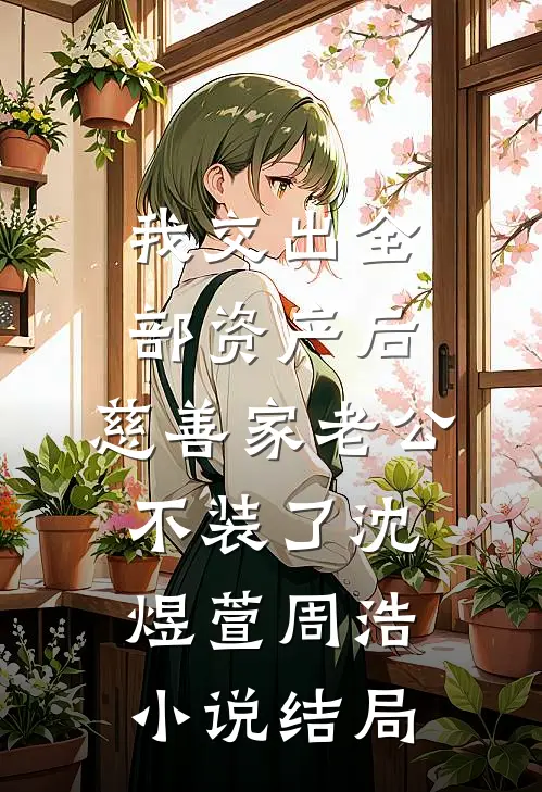 我交出全部资产后，慈善家老公不装了沈煜萱周浩小说结局