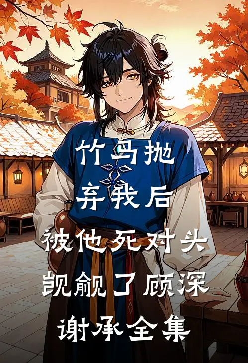 竹马抛弃我后，被他死对头觊觎了顾深谢承全集
