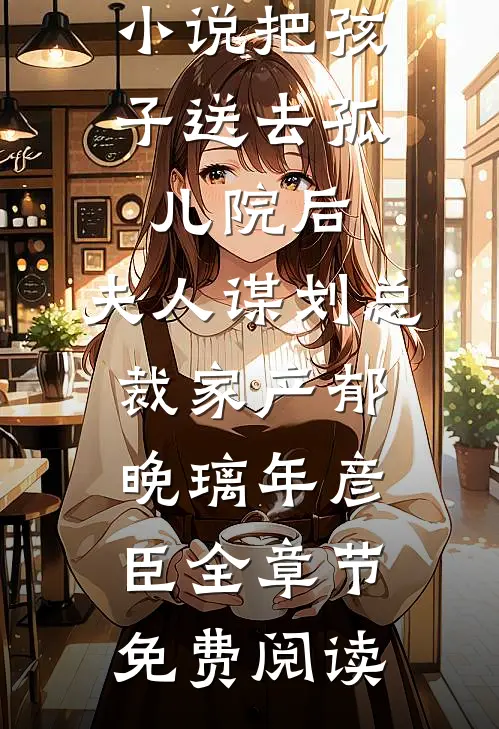 小说把孩子送去孤儿院后，夫人谋划总裁家产郁晚璃年彦臣全章节免费阅读