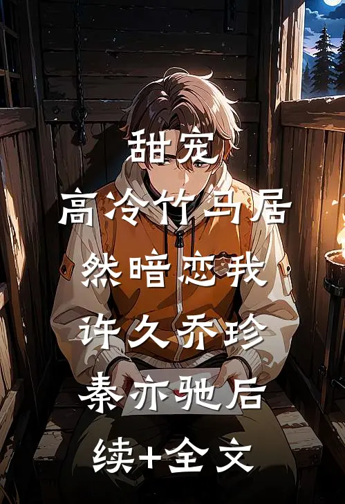 甜宠：高冷竹马居然暗恋我许久乔珍秦亦驰后续+全文