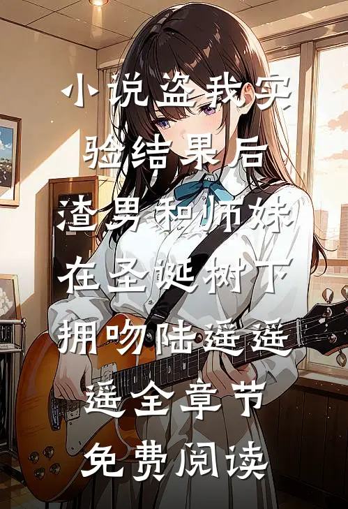 小说盗我实验结果后，渣男和师妹在圣诞树下拥吻陆遥遥遥全章节免费阅读