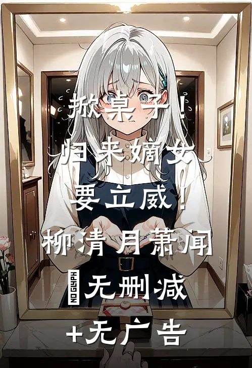 掀桌子！归来嫡女要立威！柳清月萧闻璟无删减+无广告