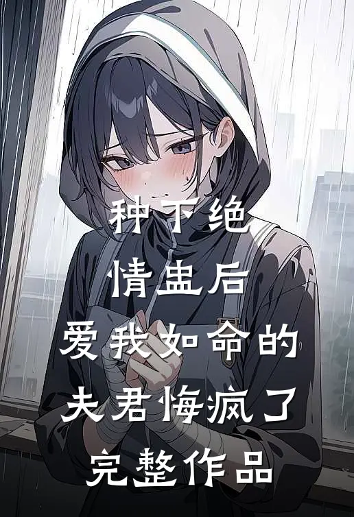 种下绝情盅后，爱我如命的夫君悔疯了完整作品