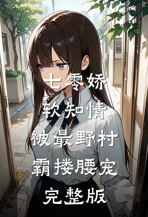 七零娇软知情，被最野村霸搂腰宠完整版