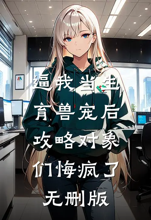 逼我当生育兽宠后，攻略对象们悔疯了无删版