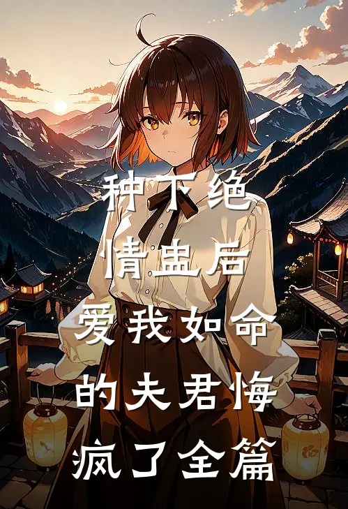种下绝情盅后，爱我如命的夫君悔疯了全篇